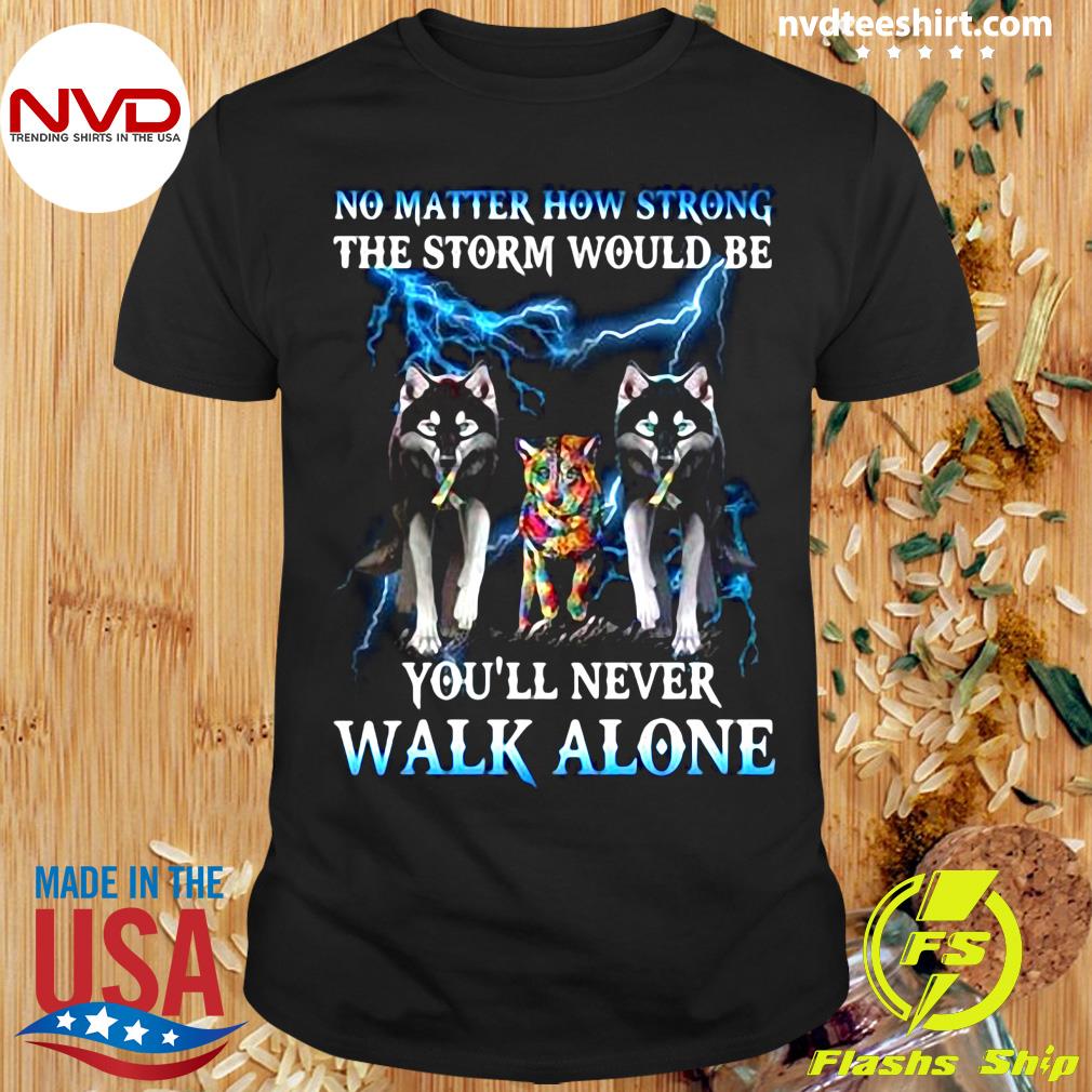 Funny Wolf No Matter How Strong The Storm Would Be You Ll Never Walk Alone T Shirt Nvdteeshirt