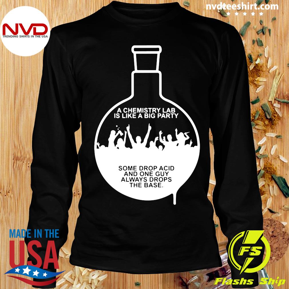 https://images.nvdteeshirt.com/2021/03/official-a-chemistry-lab-is-like-a-big-party-some-drop-acid-and-one-guy-always-drops-the-base-t-shirt-Longsleeve.jpg