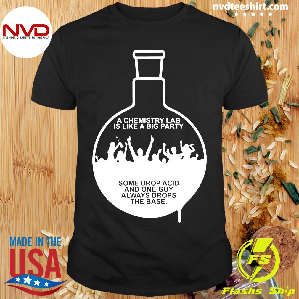 https://images.nvdteeshirt.com/2021/03/official-a-chemistry-lab-is-like-a-big-party-some-drop-acid-and-one-guy-always-drops-the-base-t-shirt-Shirt.jpg