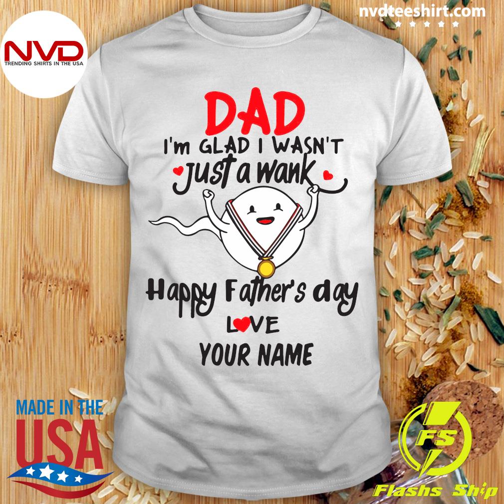 Official Dad I'm Glad I Wasn't Just A Wank Happy Father's Day Love Your Name Tshirt NVDTeeshirt