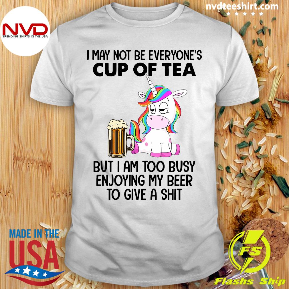 Unicorns I May Not Be Everyone's Cup Of Tea But I'm Too Busy Enjoying My Beer To Give A Shit Shirt Funny Unicorn Shirt Unicorn Lover Shirt