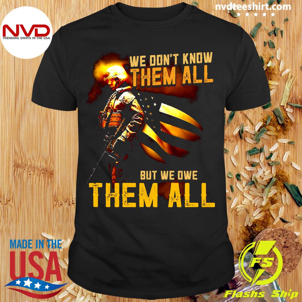 We Don't Know Them All But We Owe Them All Shirt Veteran Army Military Soldier Man Husband Shirt Happy Gift