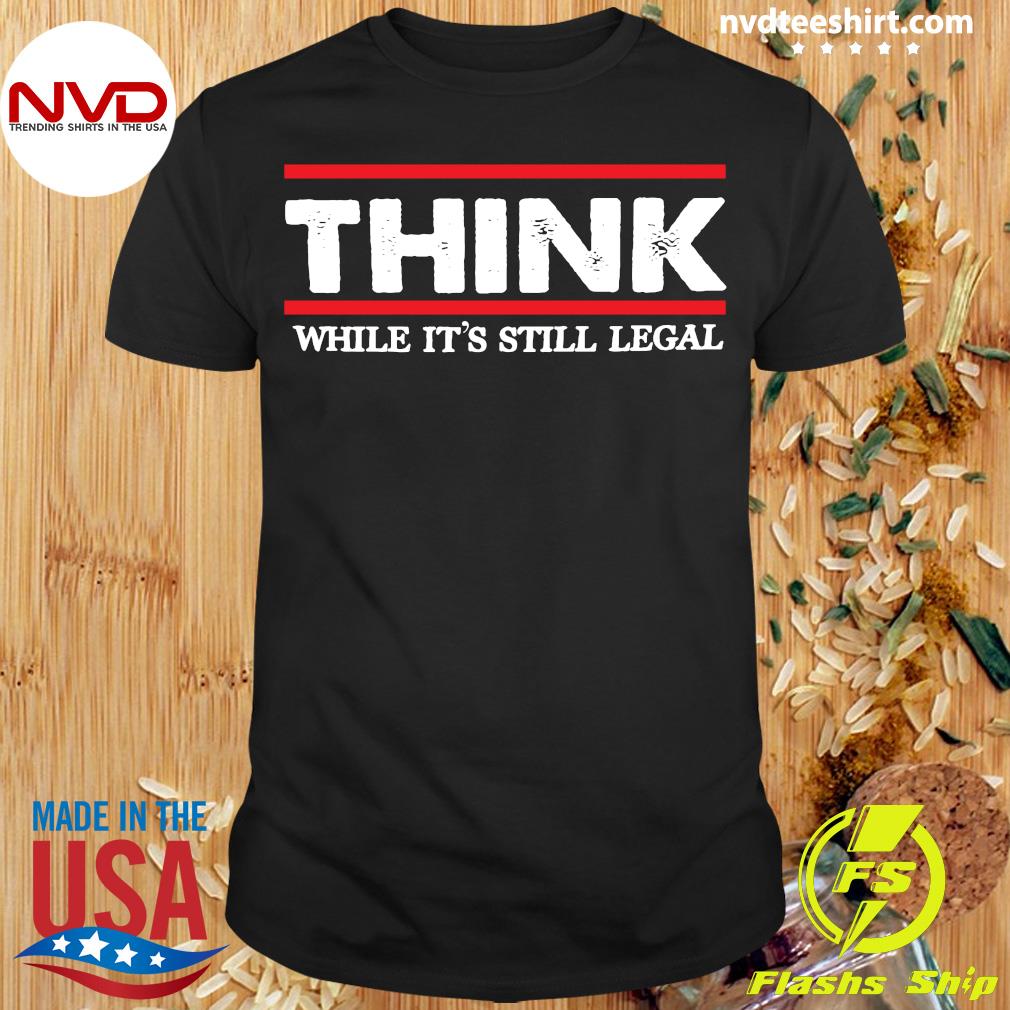 while it's still legal t-shirt Think