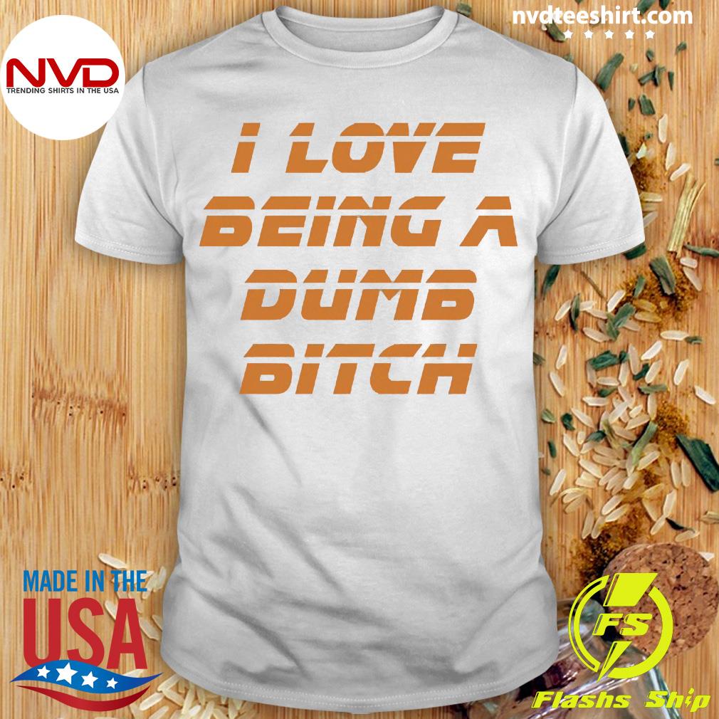 I Love Being A Dumb Bitch Shirt - NVDTeeshirt