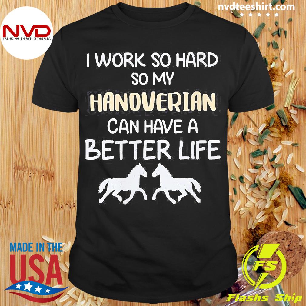 I Work So Hard So My Hanoverian Horse Can Have A Better Life Shirt -  NVDTeeshirt
