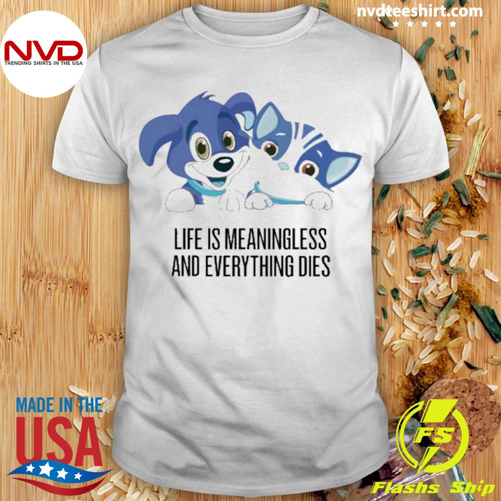 life is meaningless and everything dies shirt