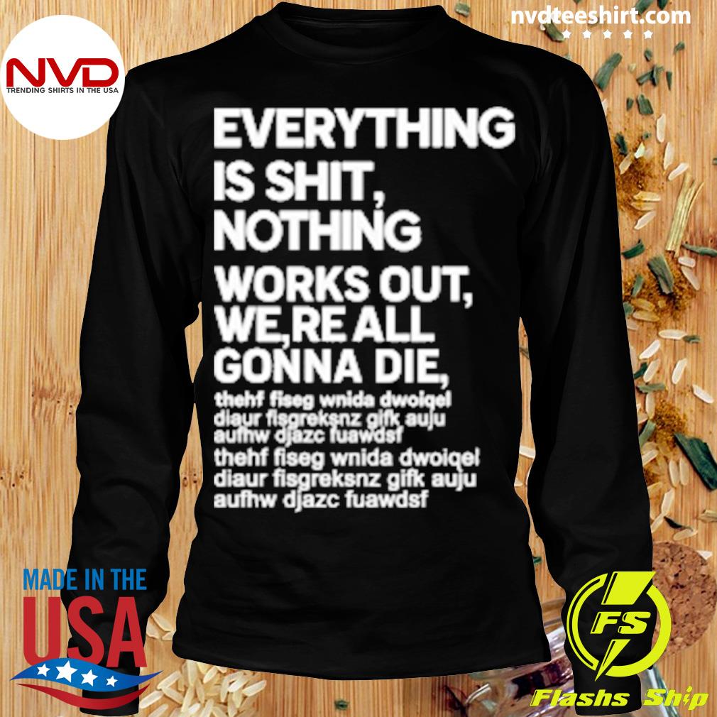 Everything Is Shit Nothing Works Out We're All Gonna Die Shirt