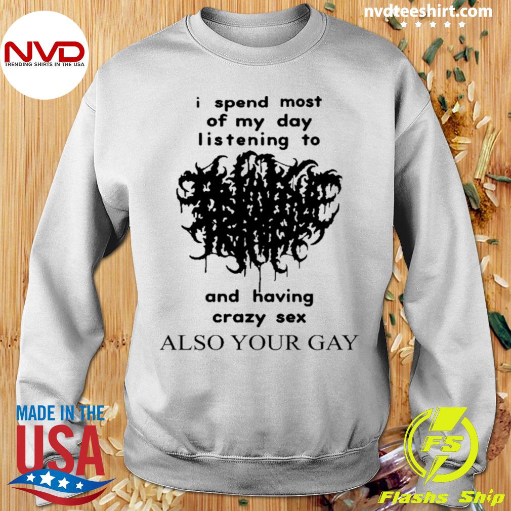 I Spend Most Of My Day Listening To And Having Crazy Sex Also Your Gay  Shirt - NVDTeeshirt