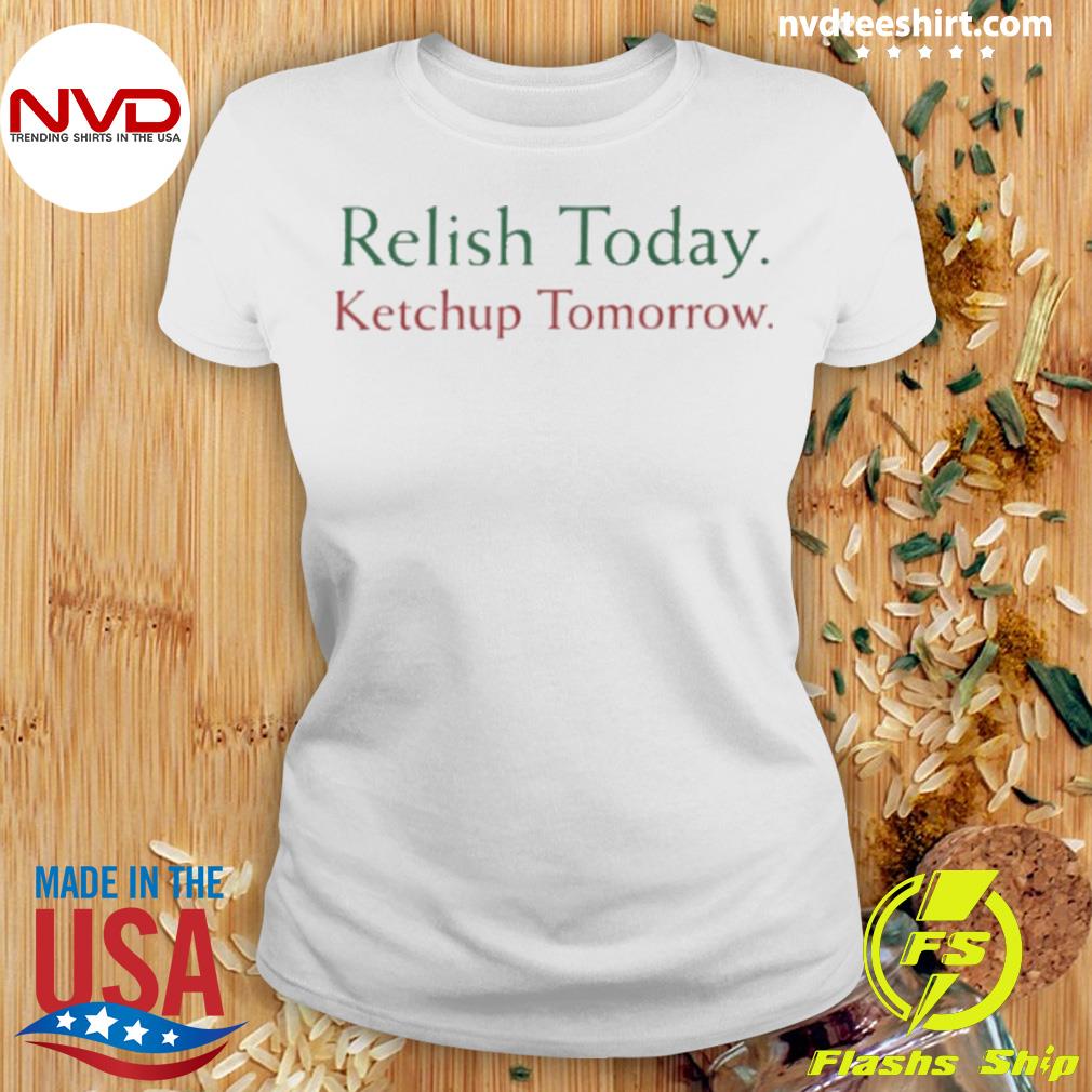 Relish Today Ketchup Tomorrow Shirt, hoodie, sweater and long sleeve