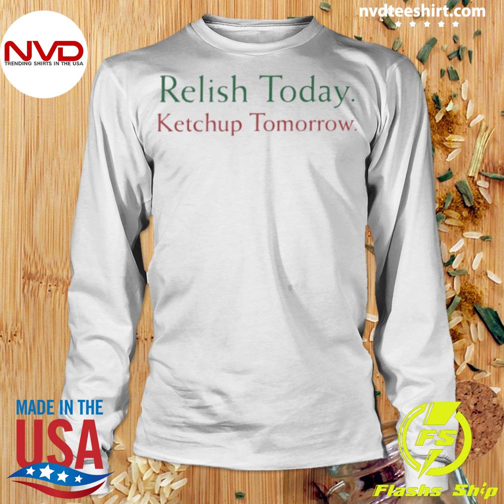 Relish Today Ketchup Tomorrow Shirt, hoodie, sweater and long sleeve