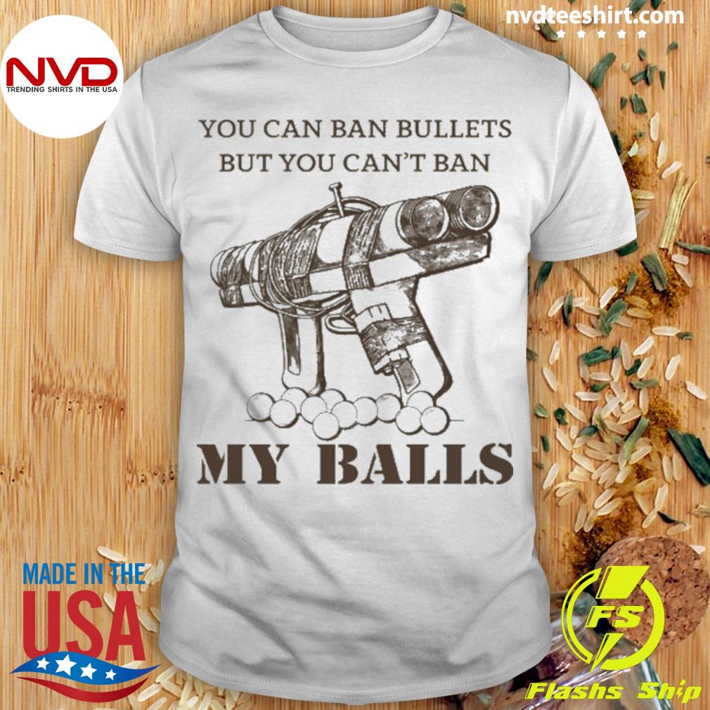 You Can Ban Bullets But You Can’T Ban My Balls Shirt