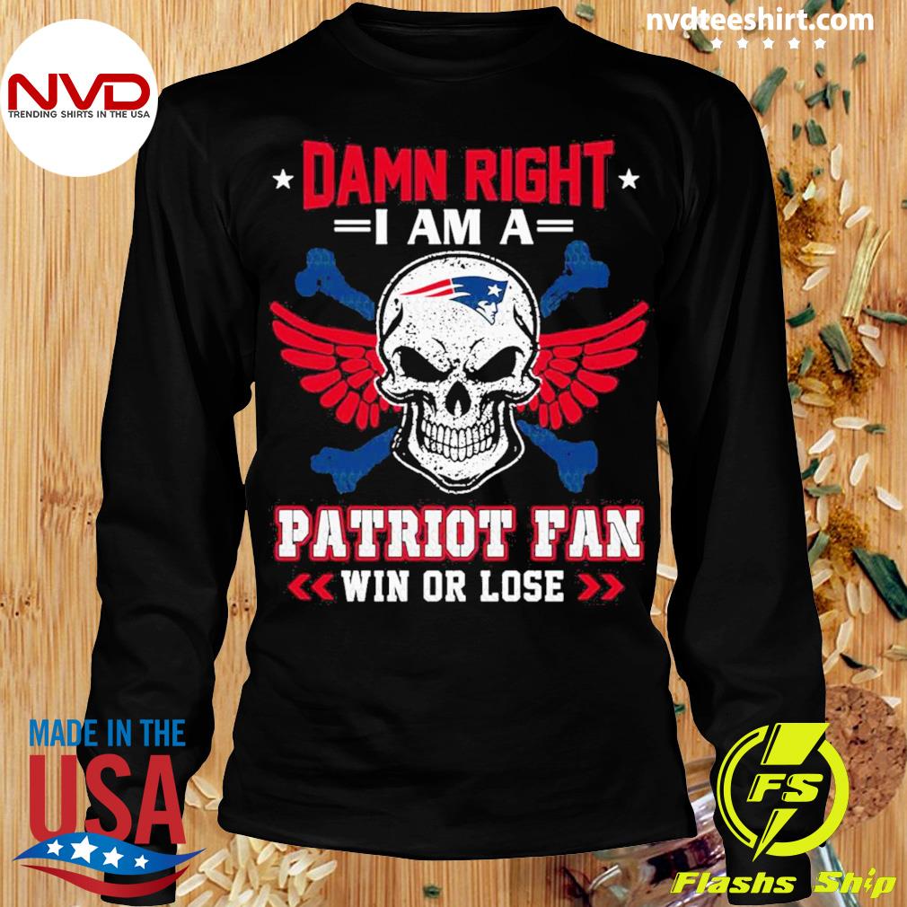 Damn right I am a New England Patriots fan win or lose shirt, hoodie,  sweater, long sleeve and tank top