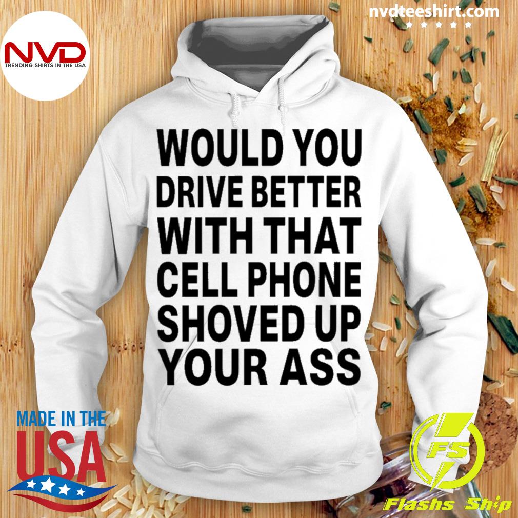 Would You Drive Better With That Cell Phone Shoved Up Your Ass Shirt Hoodie