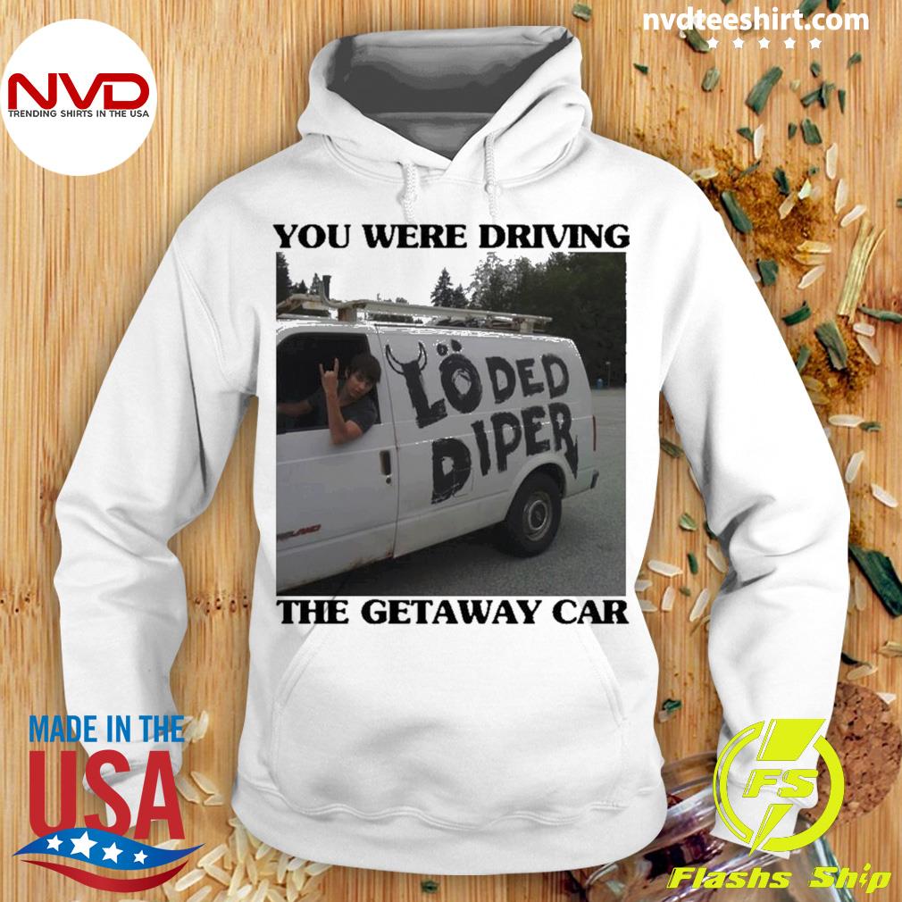 You Were Drive The Getaway Car Loded Diper Shirt Hoodie