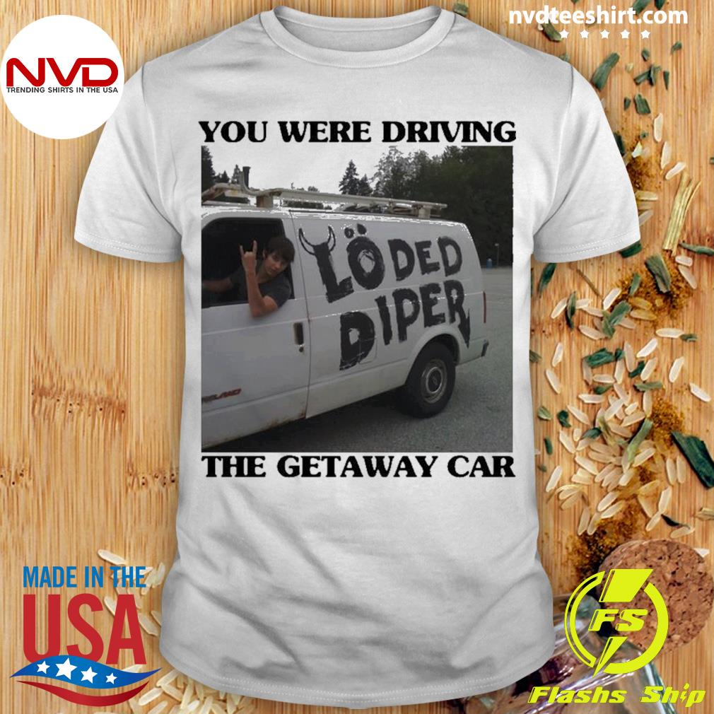 You Were Drive The Getaway Car Loded Diper Shirt