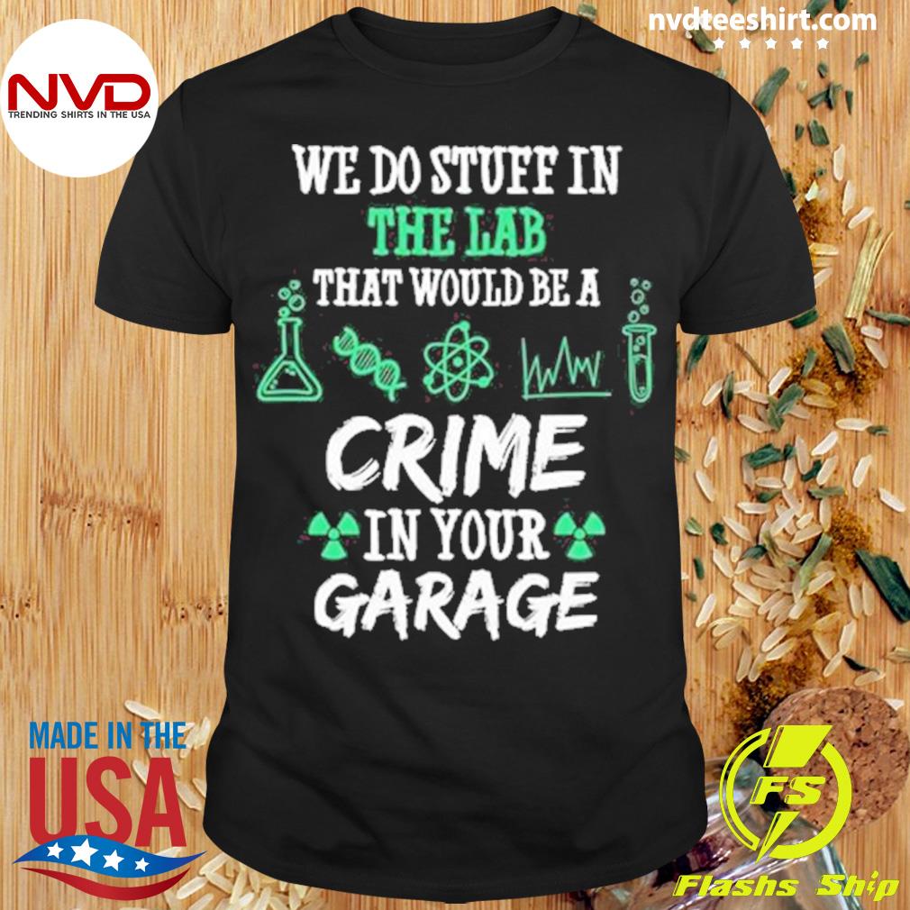Chemistry Chemicals Biology We Do Stuff In The Lab That Would Be A Crime In Your Garage Quote Shirt