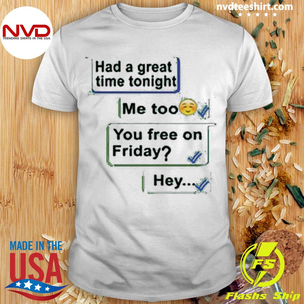 Had A Great Time Tonight Me Too You Frees On Friday Hey Shirt
