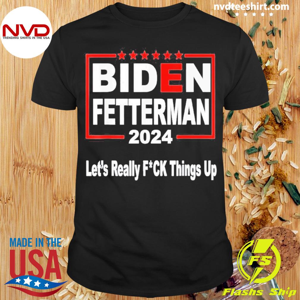 Biden Fetterman 2024 Let’s Really F Things Up Shirt