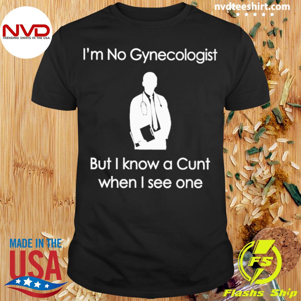 I'm No A Gynecologist But I Know A Cunt When I see One Shirt