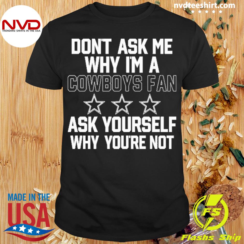 Don't Ask Me Why I'm A Cowboys Fan Ask Yourself Why You're Not Shirt,  hoodie, sweater, long sleeve and tank top