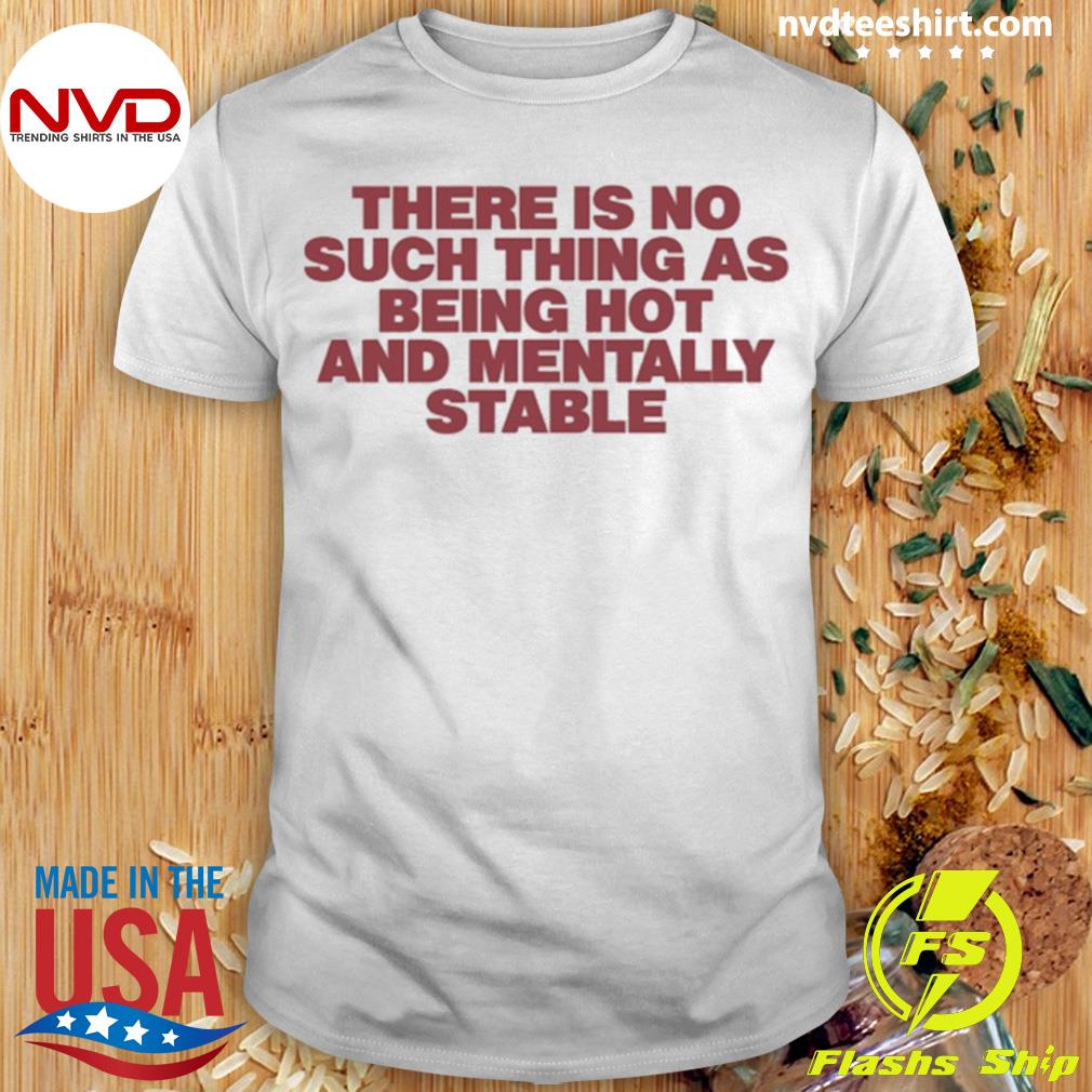 There Is No Such Thing As Being Hot And Mentally Stable Shirt