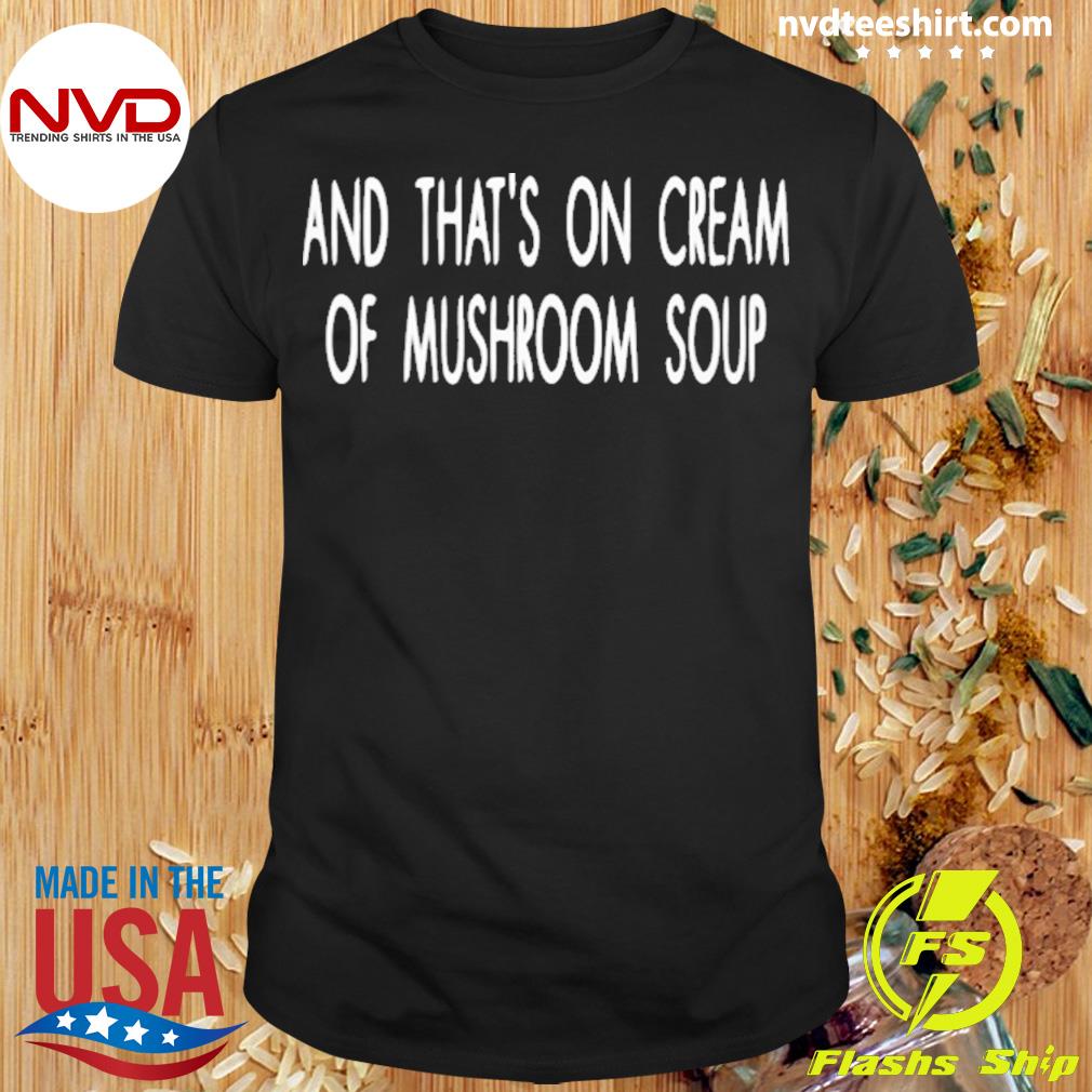 And That's On Cream Of Mushroom Soup Shirt