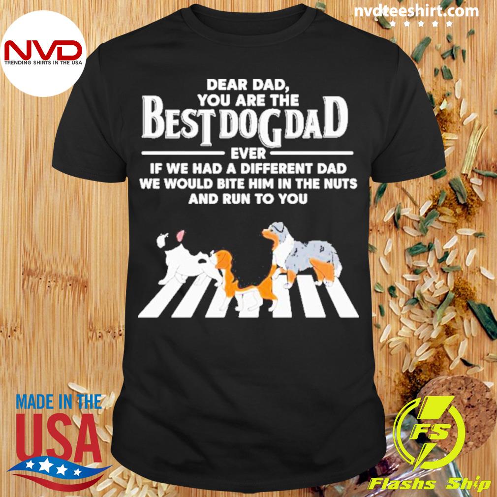 Dog Dad Cross The Road Even If We Had A Different Mom We Would Bite Her In The Nuts And Run To You Shirt