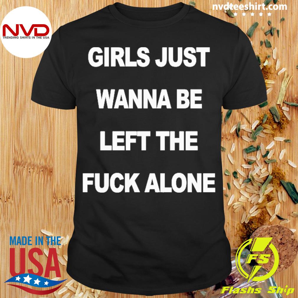 Girls Just Wanna Be Left The Fuck Alone Shirt
