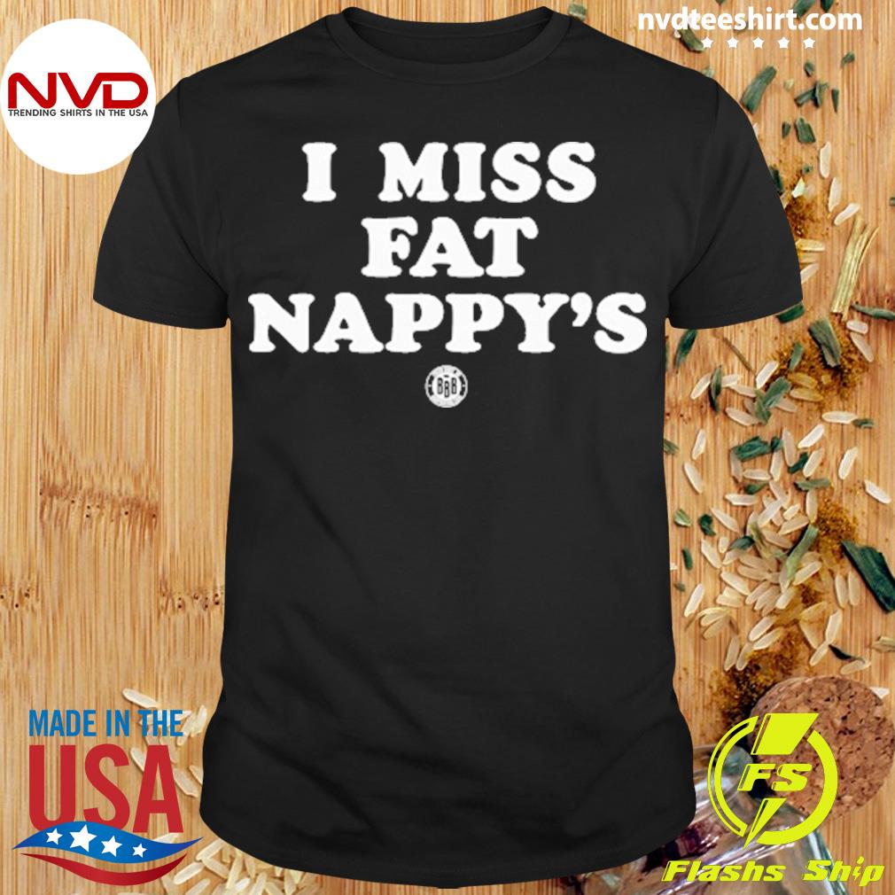 I Miss Fat Nappy's Shirt