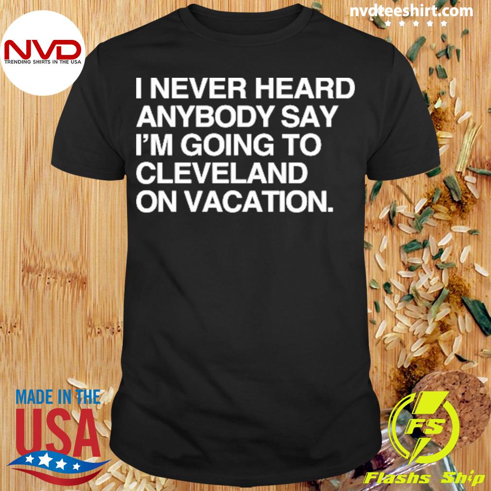 I Never Heard Anybody Say I'm Going To Cleveland On Vacation Shirt