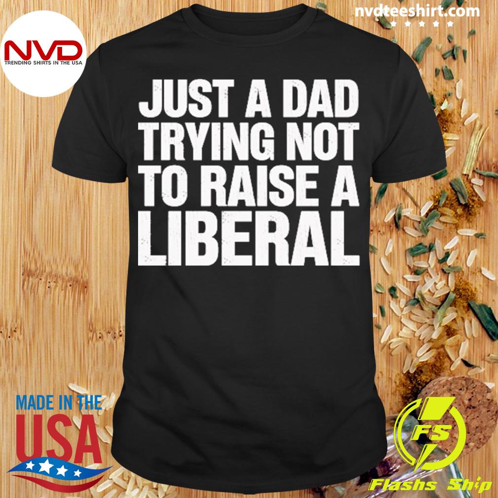 Just A Dad Trying Not To Raise A Liberal Shirt