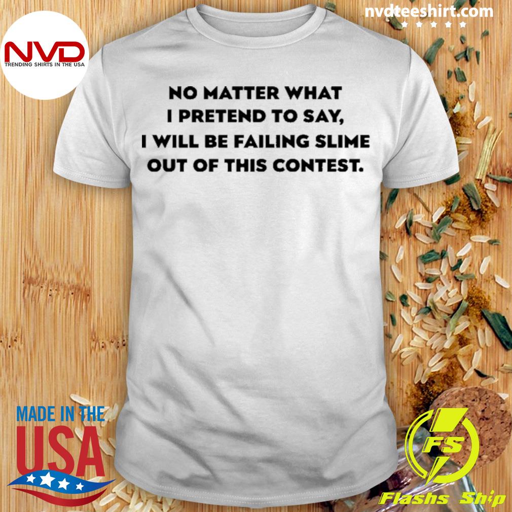 No Matter What I Pretend To Say I Will Be Failing Slime Out Of This Contest Shirt