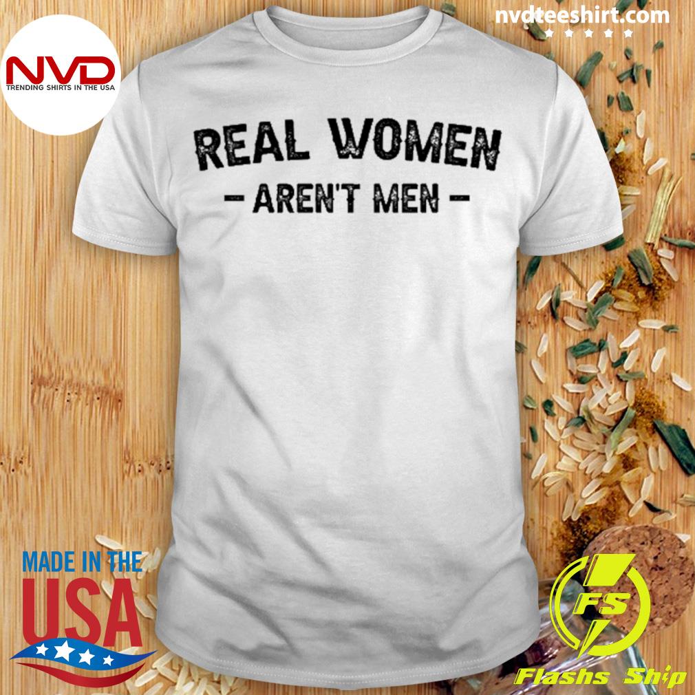 Real Women Aren't Men Shirt, Funny Female Tshirt, Trendy Shirt - Bring Your  Ideas, Thoughts And Imaginations Into Reality Today