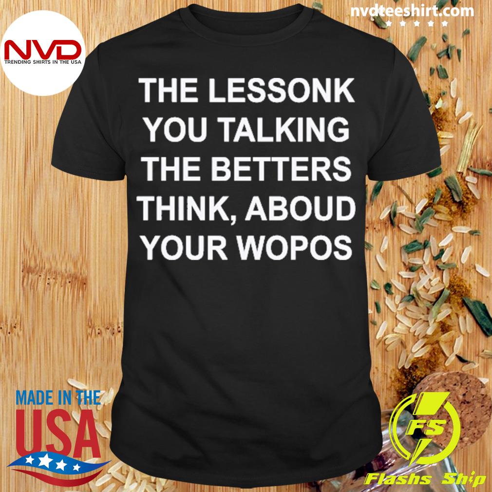 The Lessonk You Talking The Betters Think Aboud Your Wopos Shirt