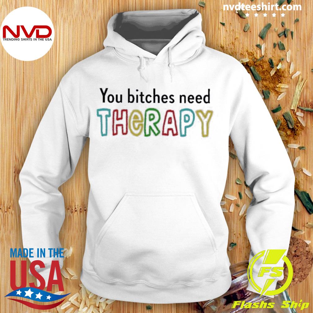 You Bitches Need Therapy Shirt Hoodie