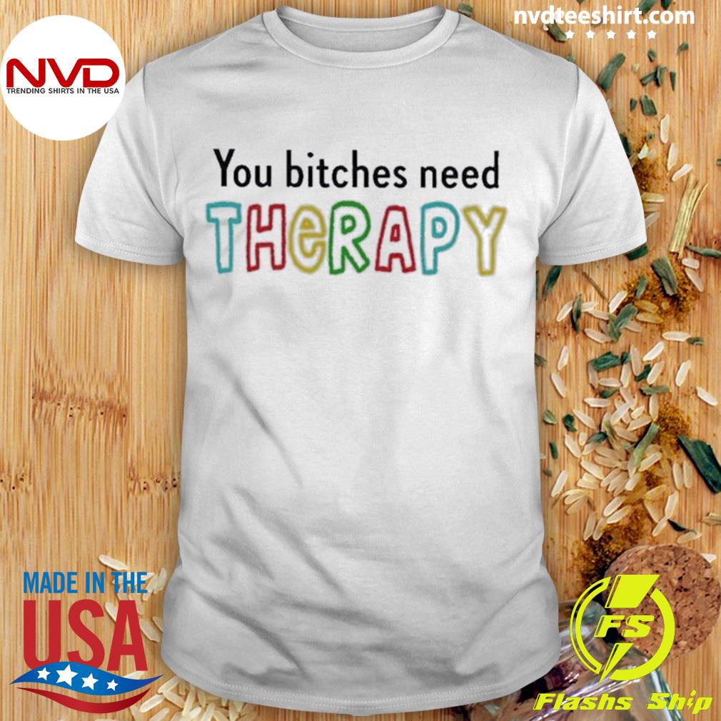 You Bitches Need Therapy Shirt