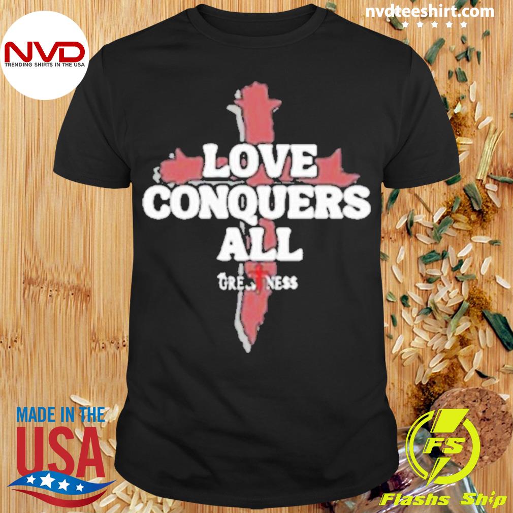 Greatness Reinvented Love Conquers All Shirt