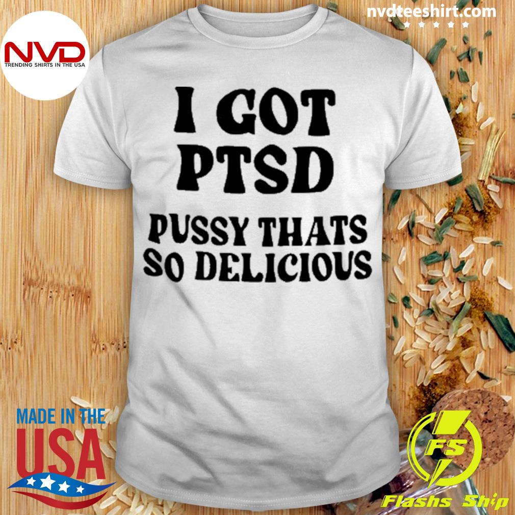 I Got Ptsd Pussy Thats So Delicious Shirt