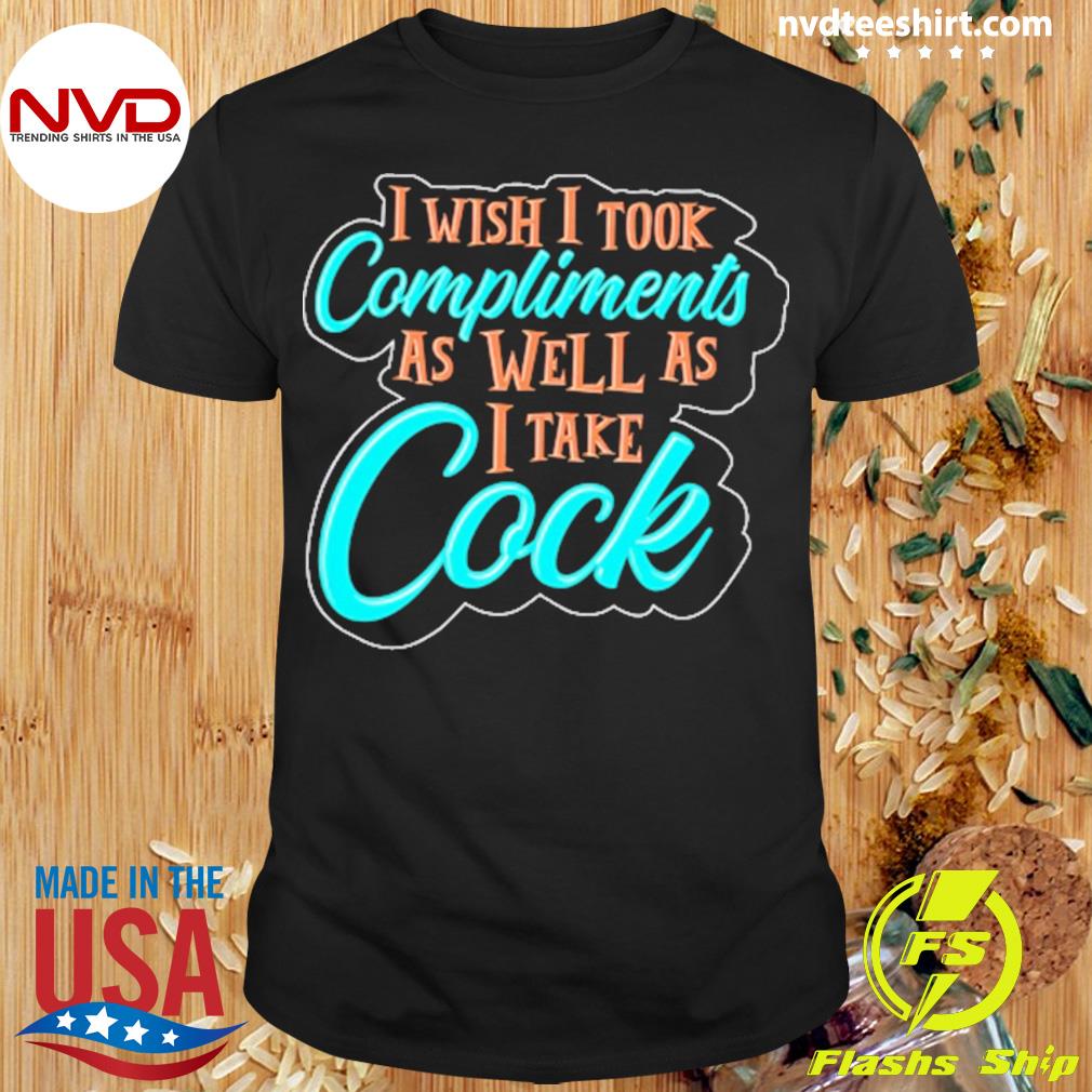 I Wish I Took Compliments As Well As I Take Cock Shirt
