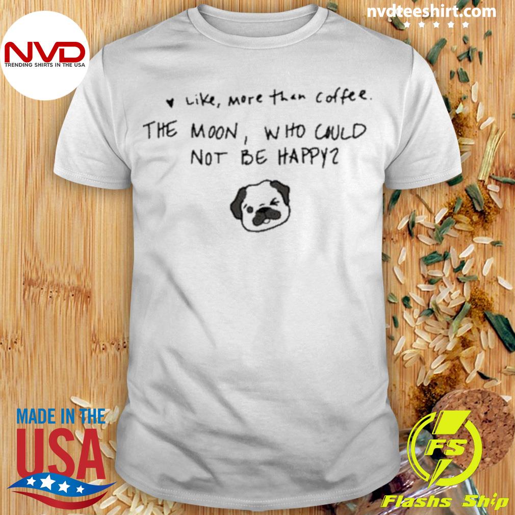 Like More Than Coffee The Moon Who Could Not Be Happy Shirt Good Shirt