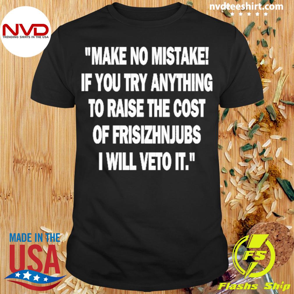 Make No Mistake If You Try Anything To Raise The Cost Of Frisizhnjubs Shirt