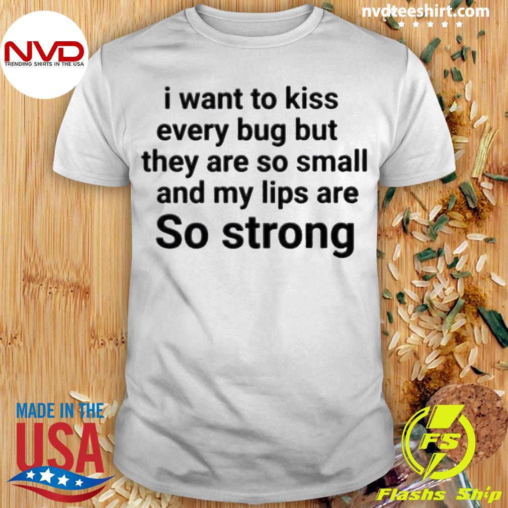 I Want To Kiss Every Bug But They Are So Small And My Lips Are So Strong Shirt