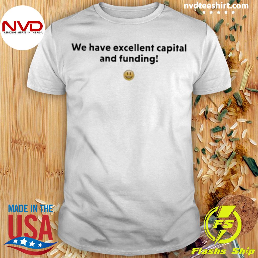 We Have Excellent Capital And Funding Shirt