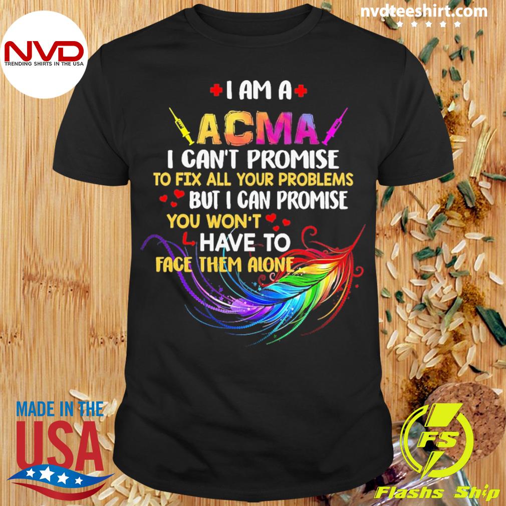I Am A ACMA I Can't Promise To Fix All Your Problems But I Can Promise You Won’t Have To Face Them Alone Shirt