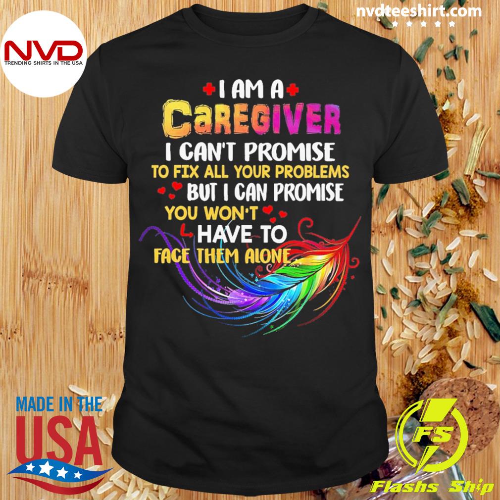 I Am A Caregiver I Can't Promise To Fix All Your Problems But I Can Promise You Won’t Have To Face Them Alone Shirt