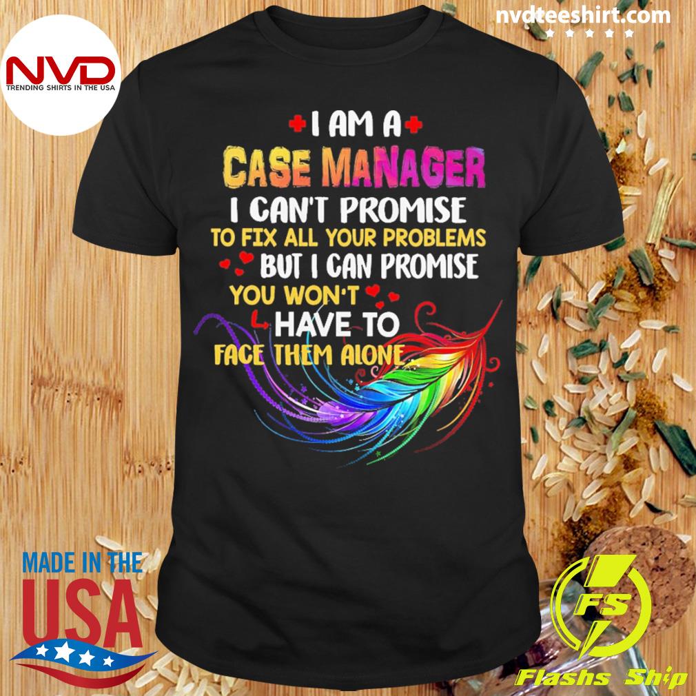 I Am A Case Manager I Can't Promise To Fix All Your Problems But I Can Promise You Won’t Have To Face Them Alone Shirt