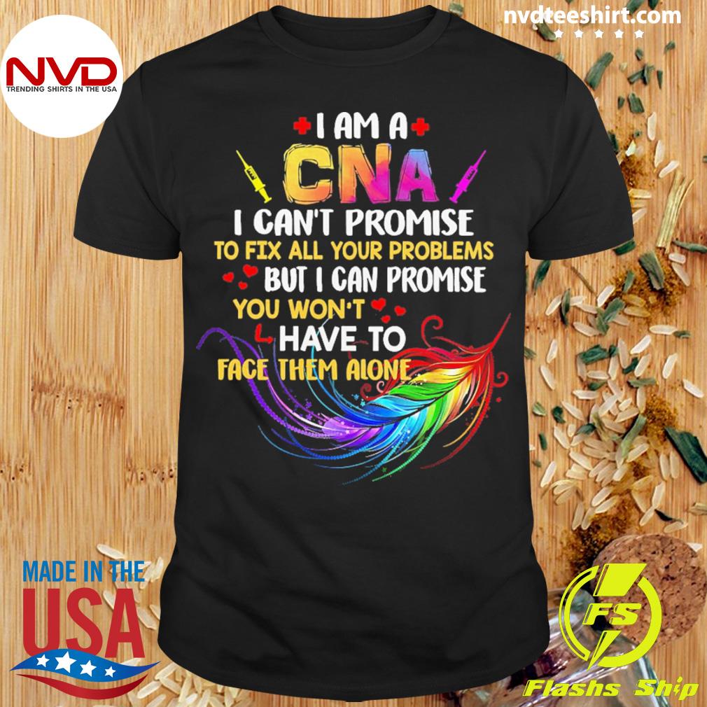 I Am A CNA I Can't Promise To Fix All Your Problems But I Can Promise You Won’t Have To Face Them Alone Shirt