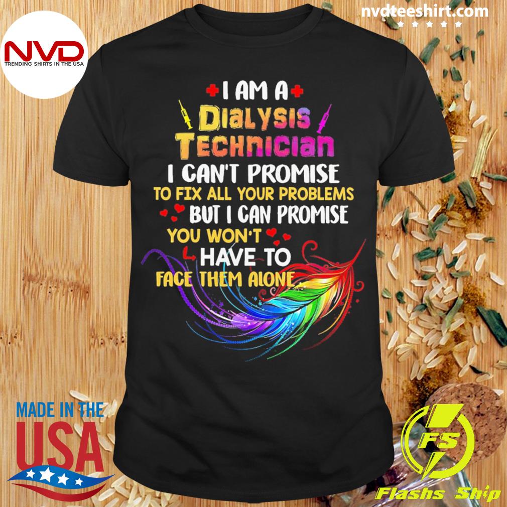 I Am A Dialysis Technician I Can't Promise To Fix All Your Problems But I Can Promise You Won’t Have To Face Them Alone Shirt