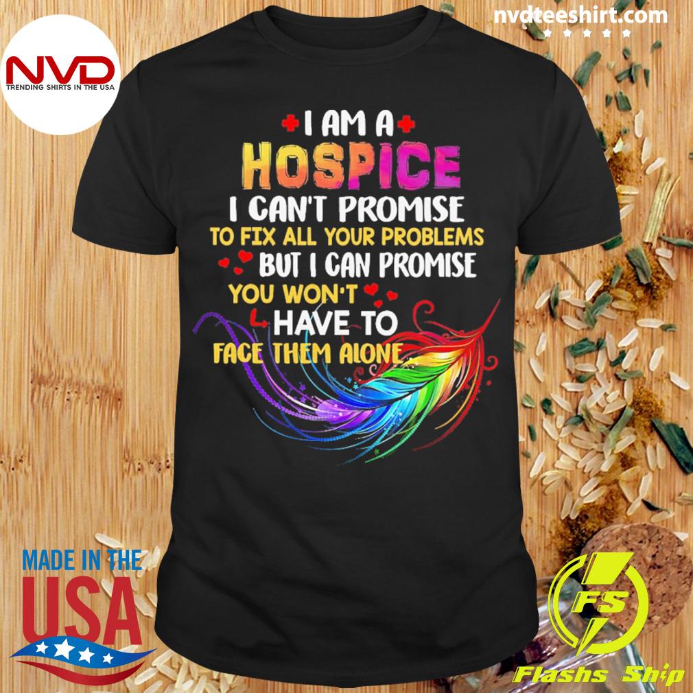 I Am A Hospice I Can't Promise To Fix All Your Problems But I Can Promise You Won’t Have To Face Them Alone Shirt