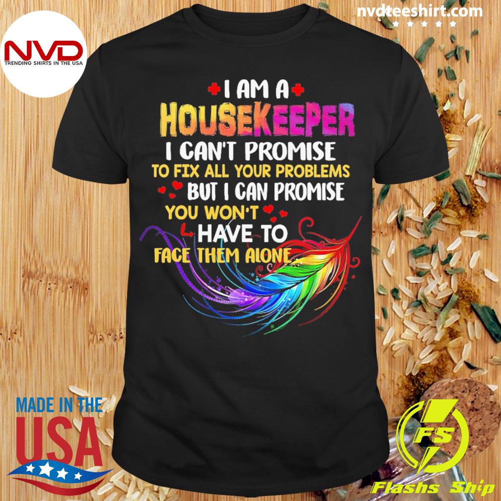 I Am A Housekeeper I Can't Promise To Fix All Your Problems But I Can Promise You Won’t Have To Face Them Alone Shirt